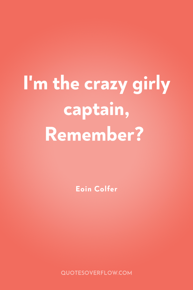 I'm the crazy girly captain, Remember? 