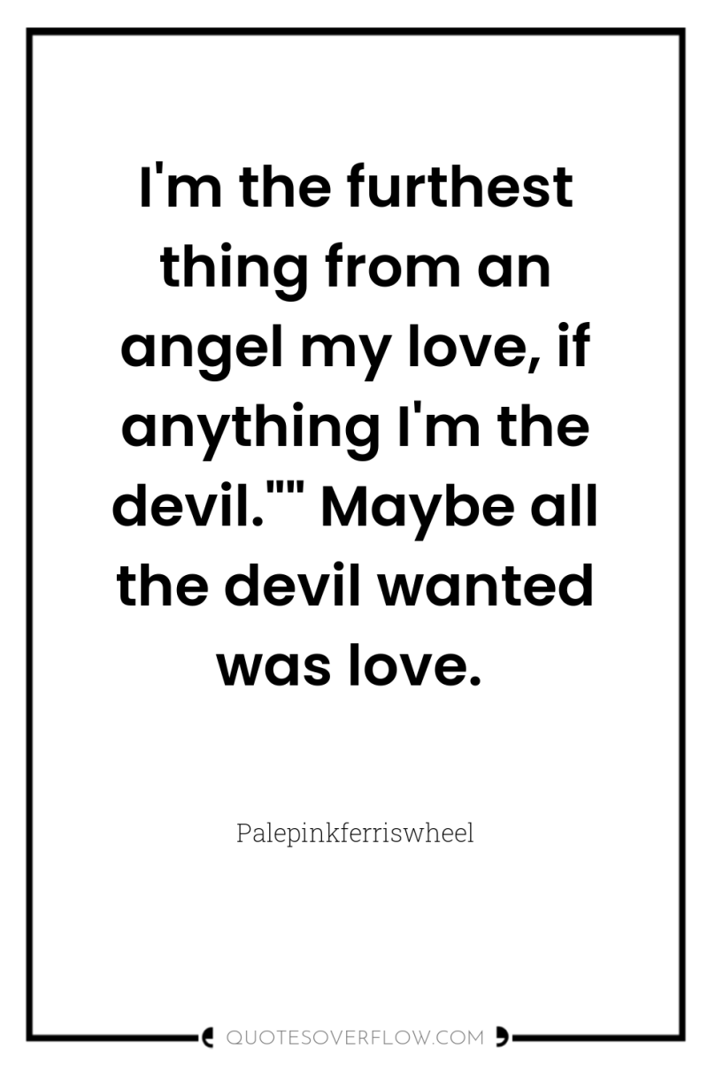 I'm the furthest thing from an angel my love, if...