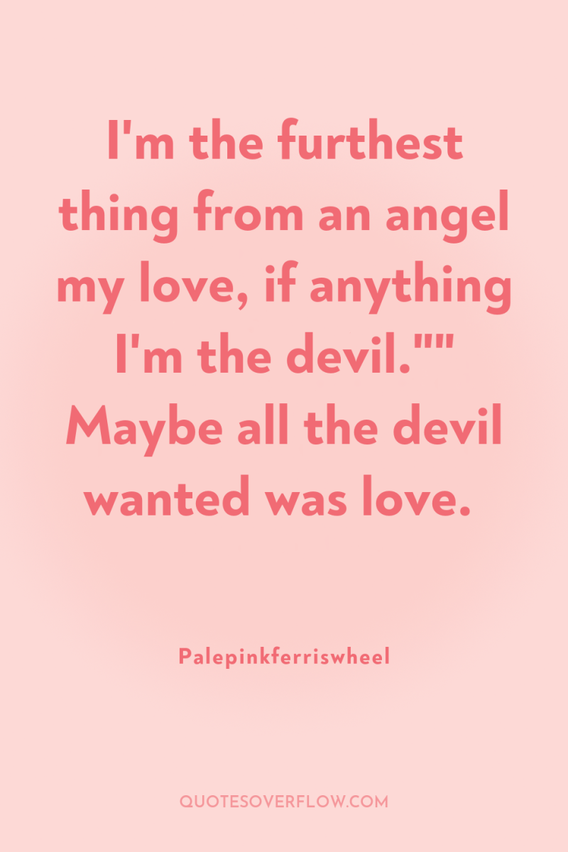 I'm the furthest thing from an angel my love, if...