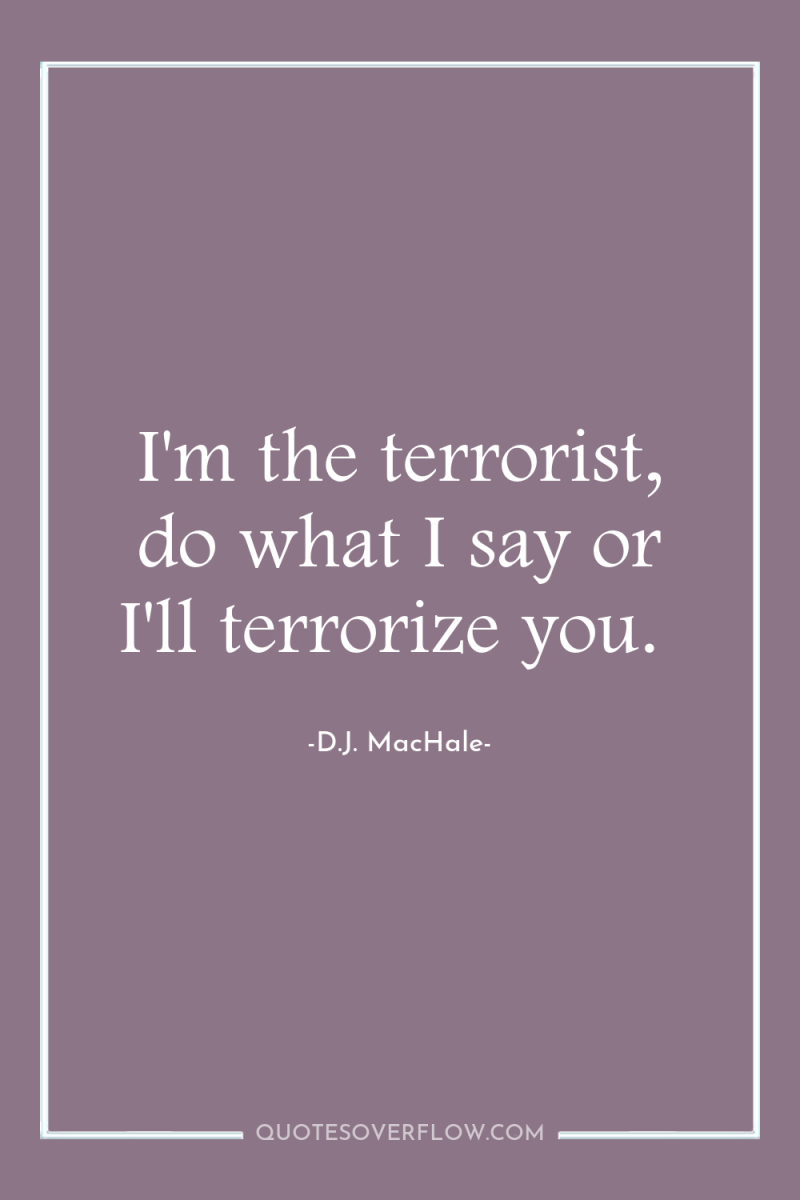 I'm the terrorist, do what I say or I'll terrorize...