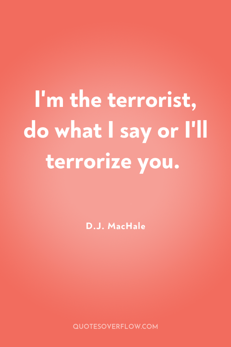 I'm the terrorist, do what I say or I'll terrorize...