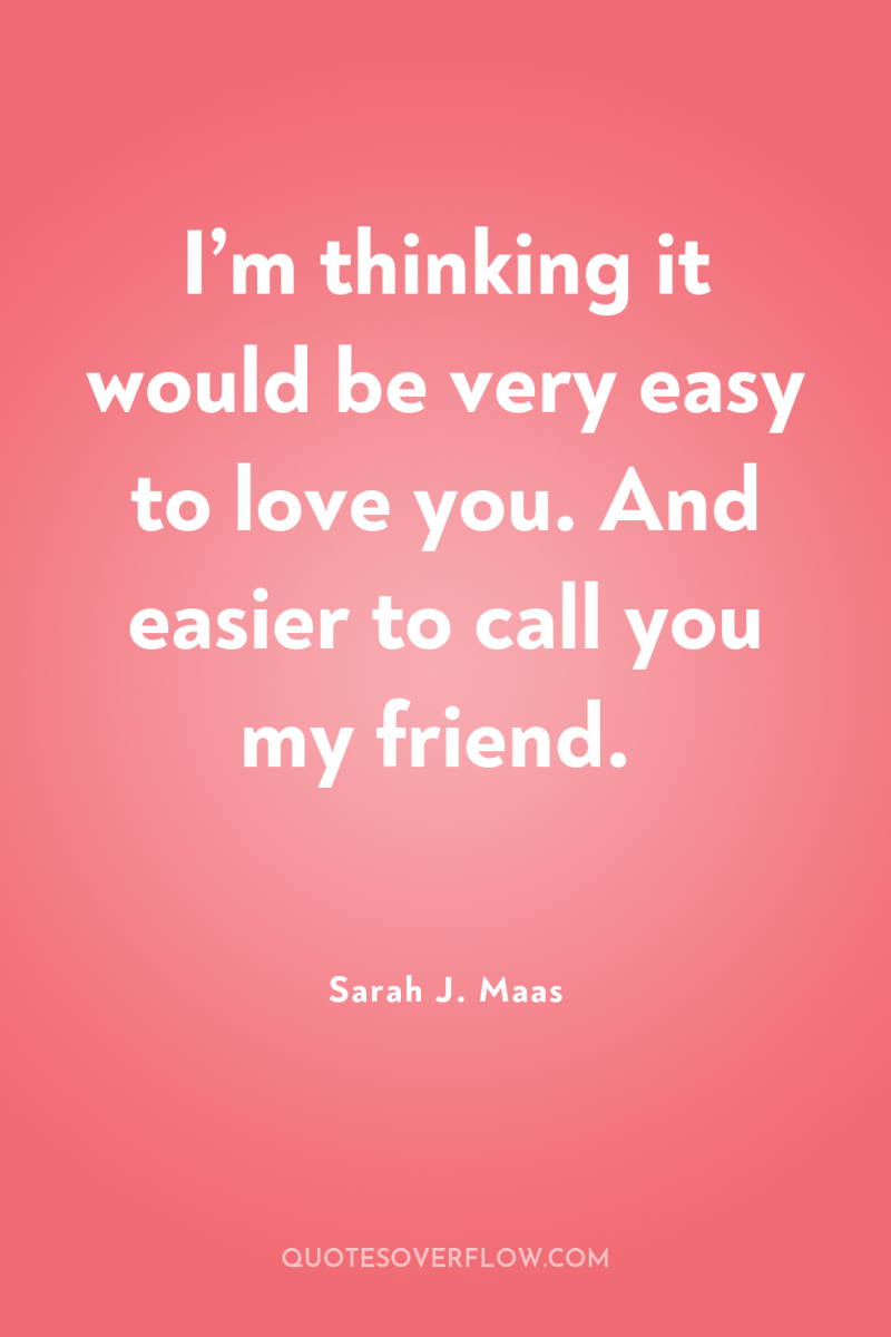 I’m thinking it would be very easy to love you....