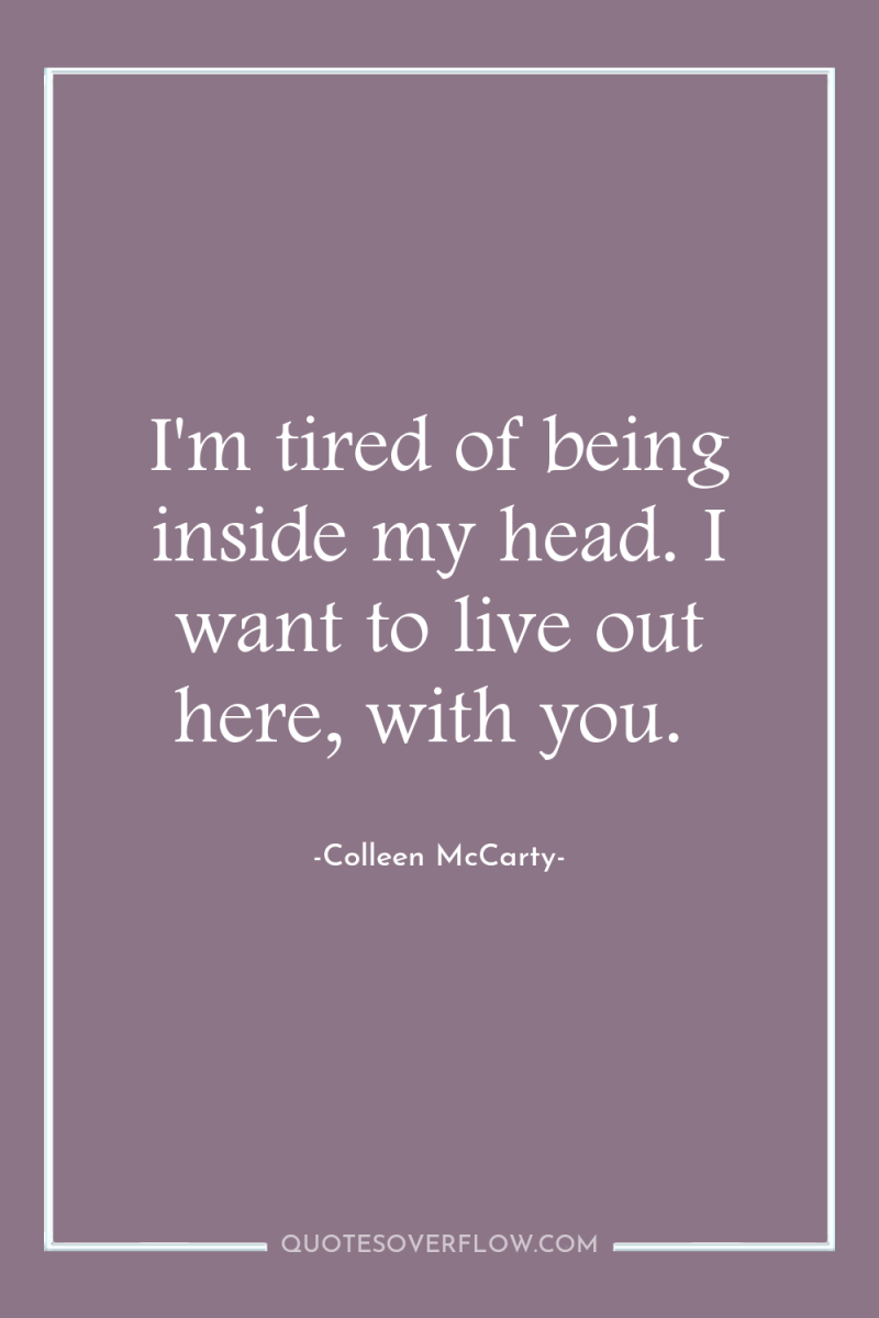 I'm tired of being inside my head. I want to...