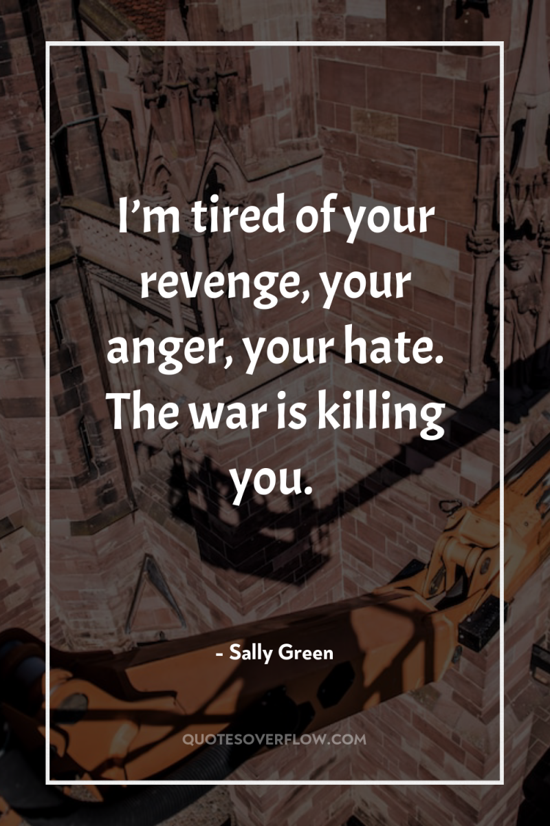 I’m tired of your revenge, your anger, your hate. The...