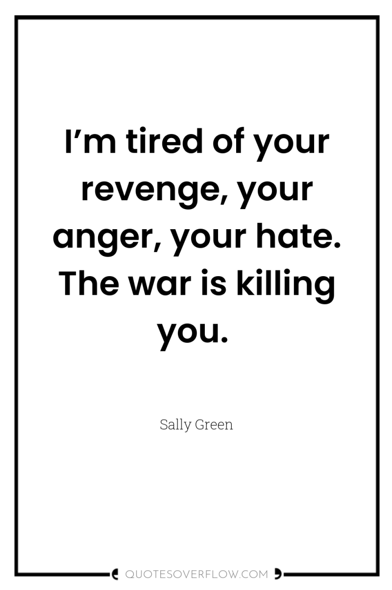 I’m tired of your revenge, your anger, your hate. The...
