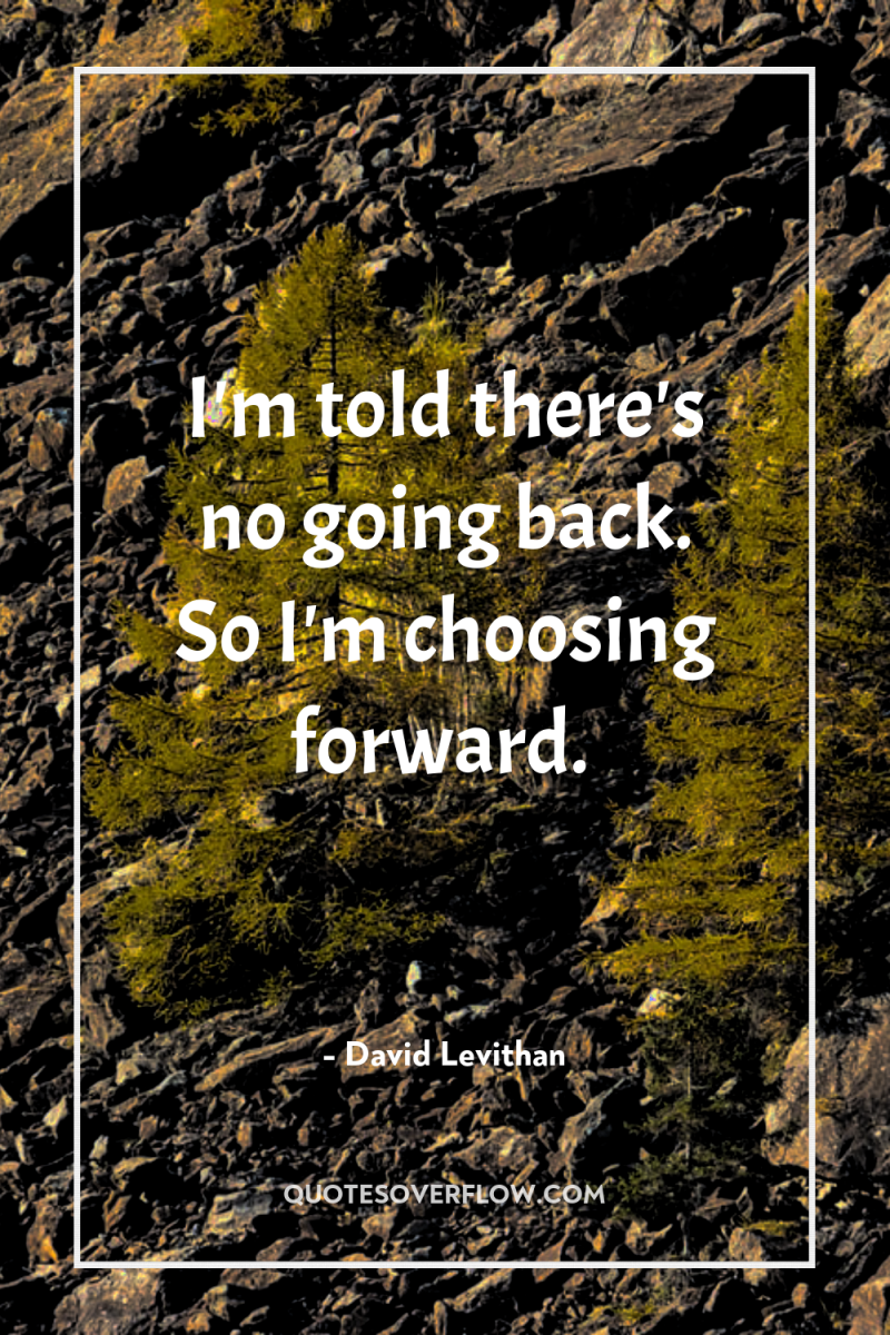 I'm told there's no going back. So I'm choosing forward. 