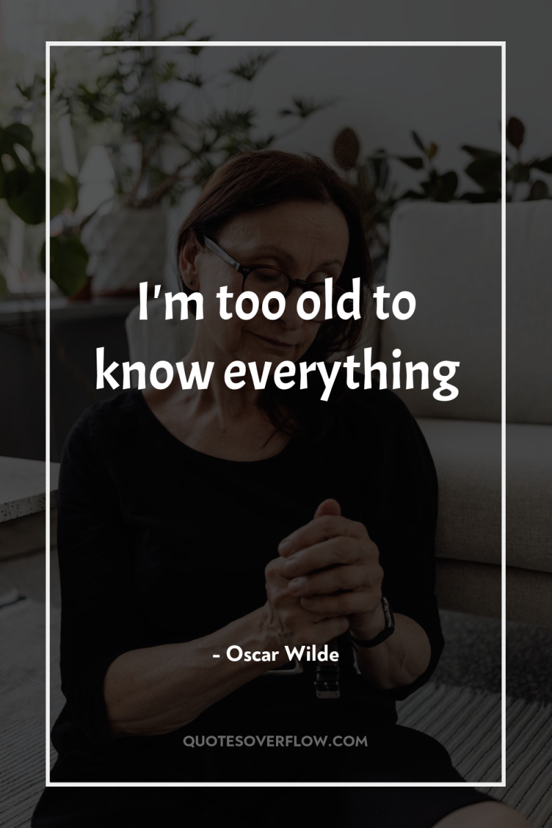 I'm too old to know everything 