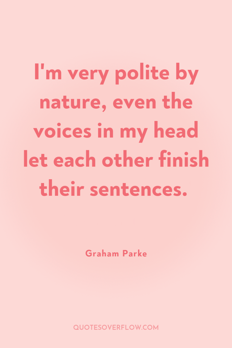I'm very polite by nature, even the voices in my...