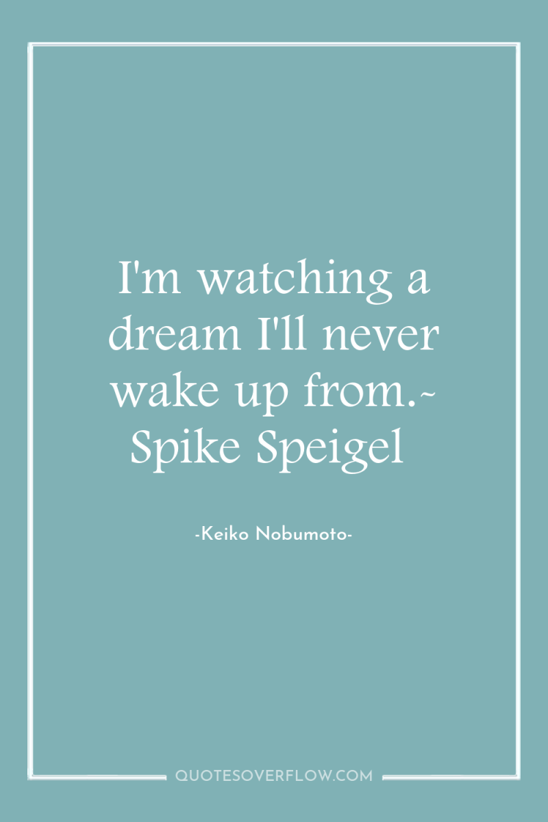 I'm watching a dream I'll never wake up from.- Spike...