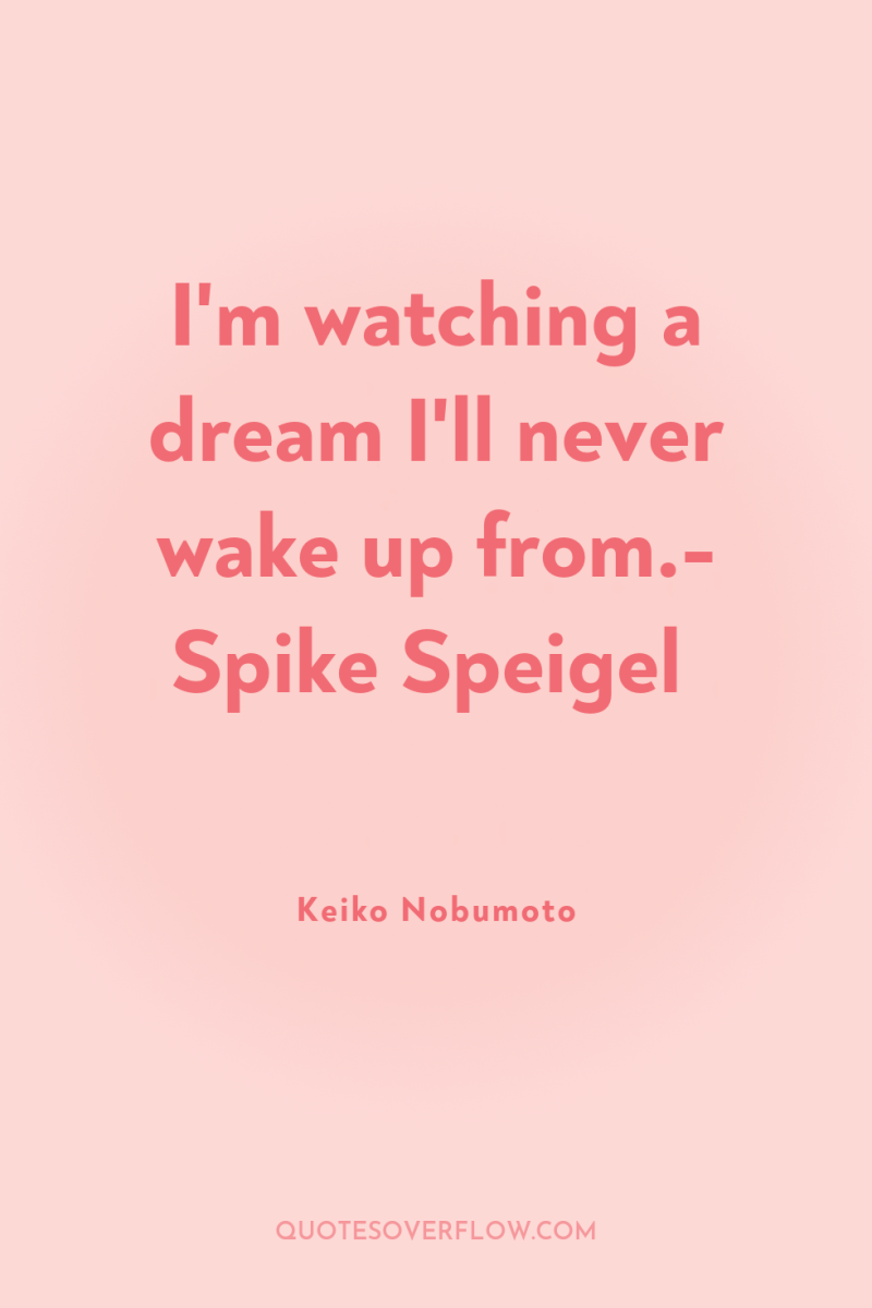 I'm watching a dream I'll never wake up from.- Spike...