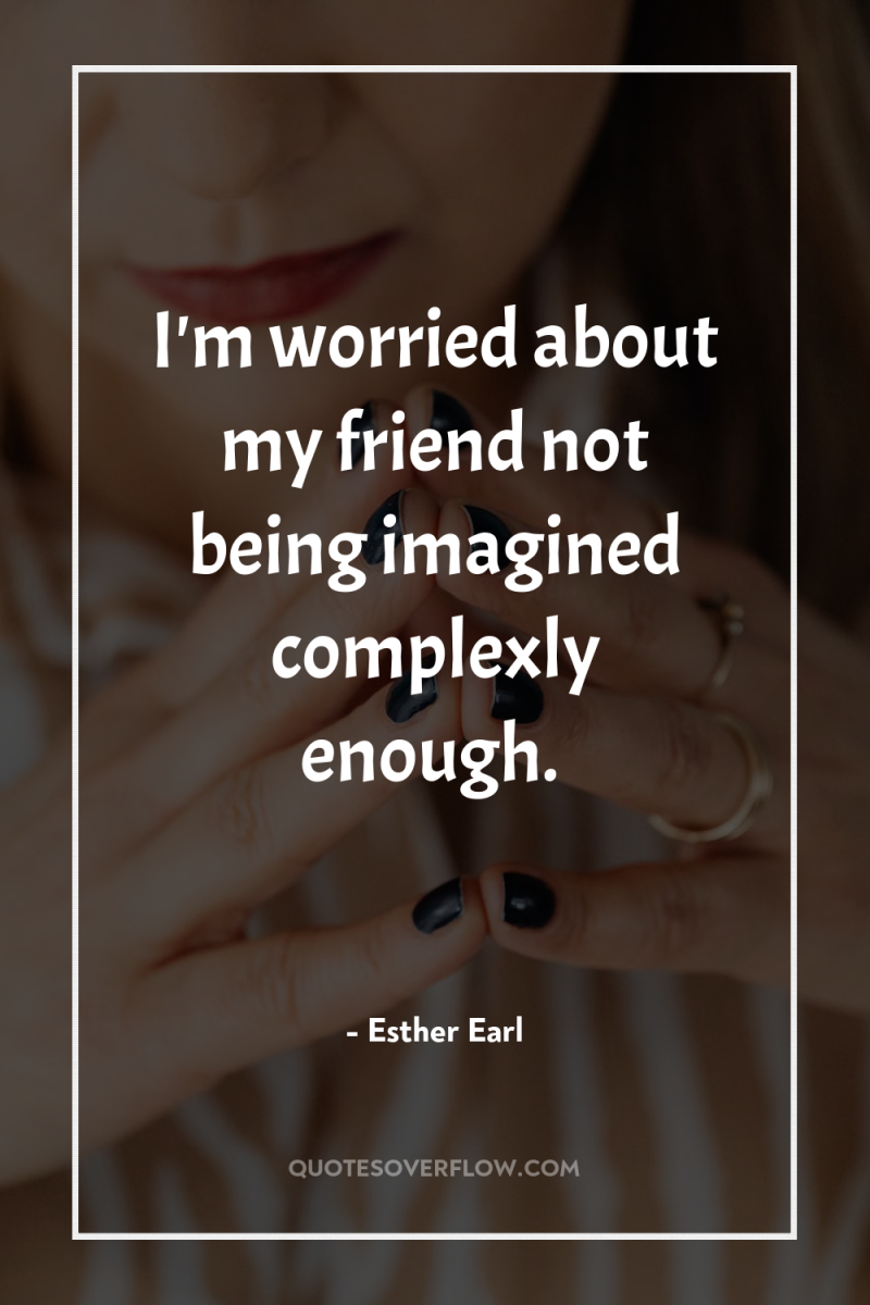 I'm worried about my friend not being imagined complexly enough. 