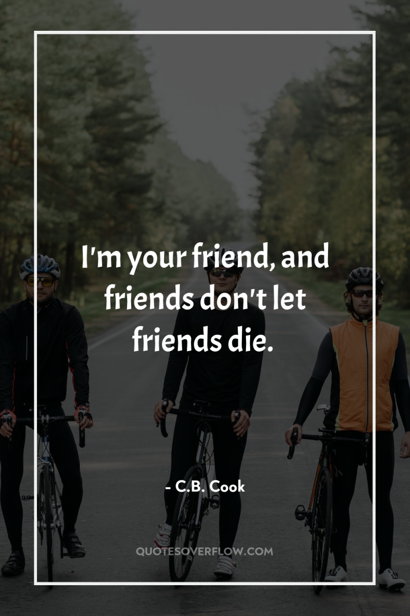 I'm your friend, and friends don't let friends die. 