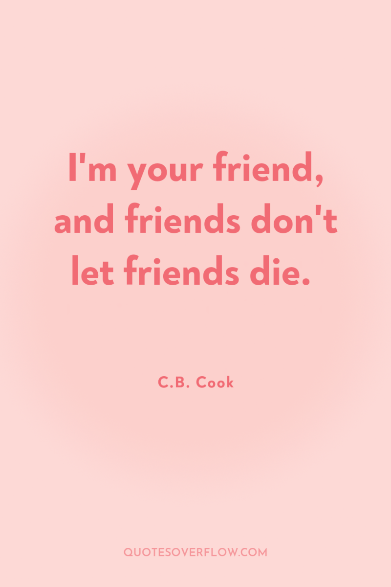 I'm your friend, and friends don't let friends die. 