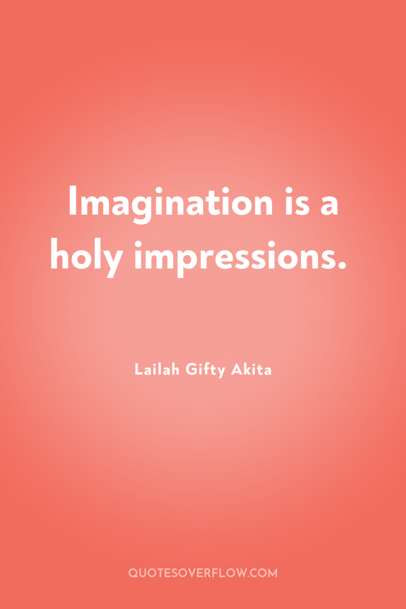 Imagination is a holy impressions. 