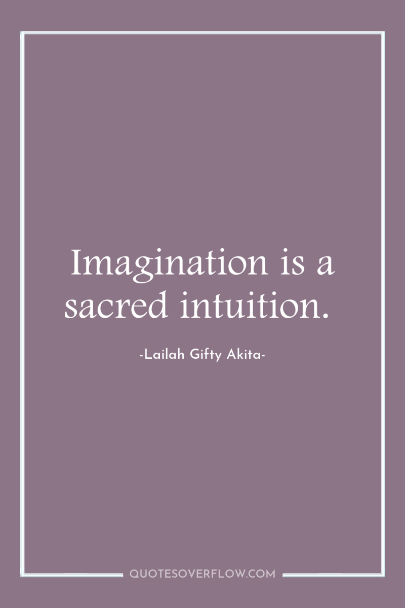 Imagination is a sacred intuition. 