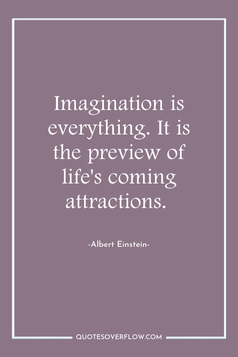 Imagination is everything. It is the preview of life's coming...