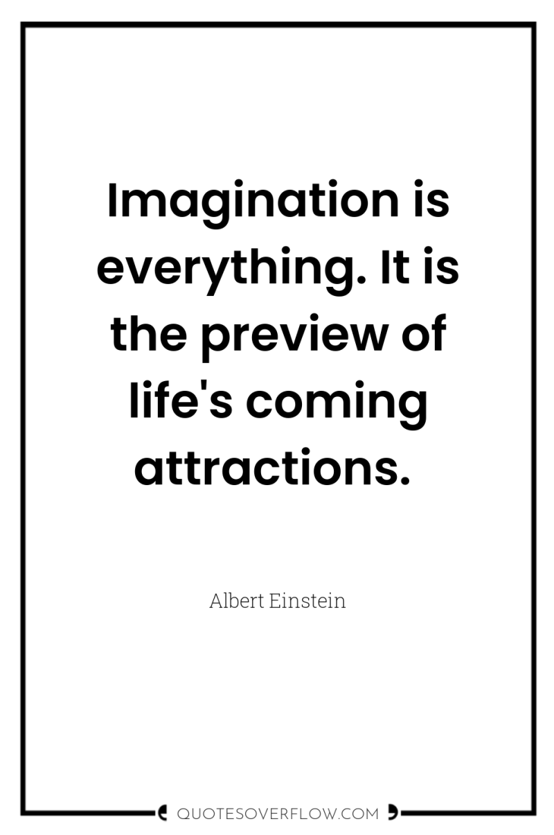 Imagination is everything. It is the preview of life's coming...