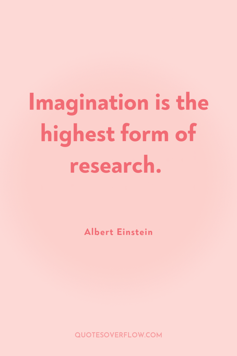 Imagination is the highest form of research. 