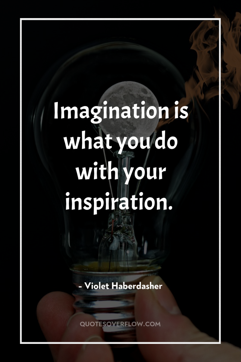 Imagination is what you do with your inspiration. 