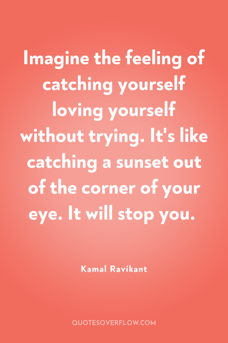 Imagine the feeling of catching yourself loving yourself without trying....
