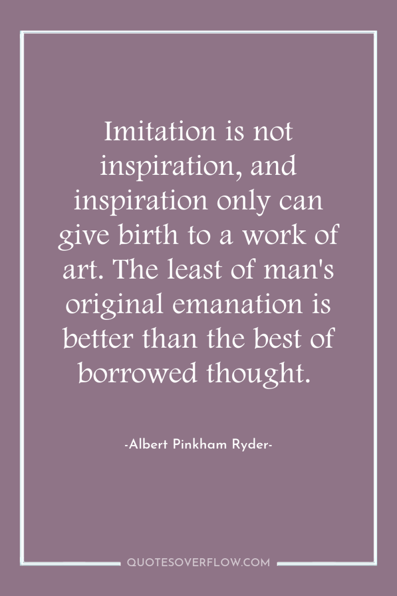 Imitation is not inspiration, and inspiration only can give birth...
