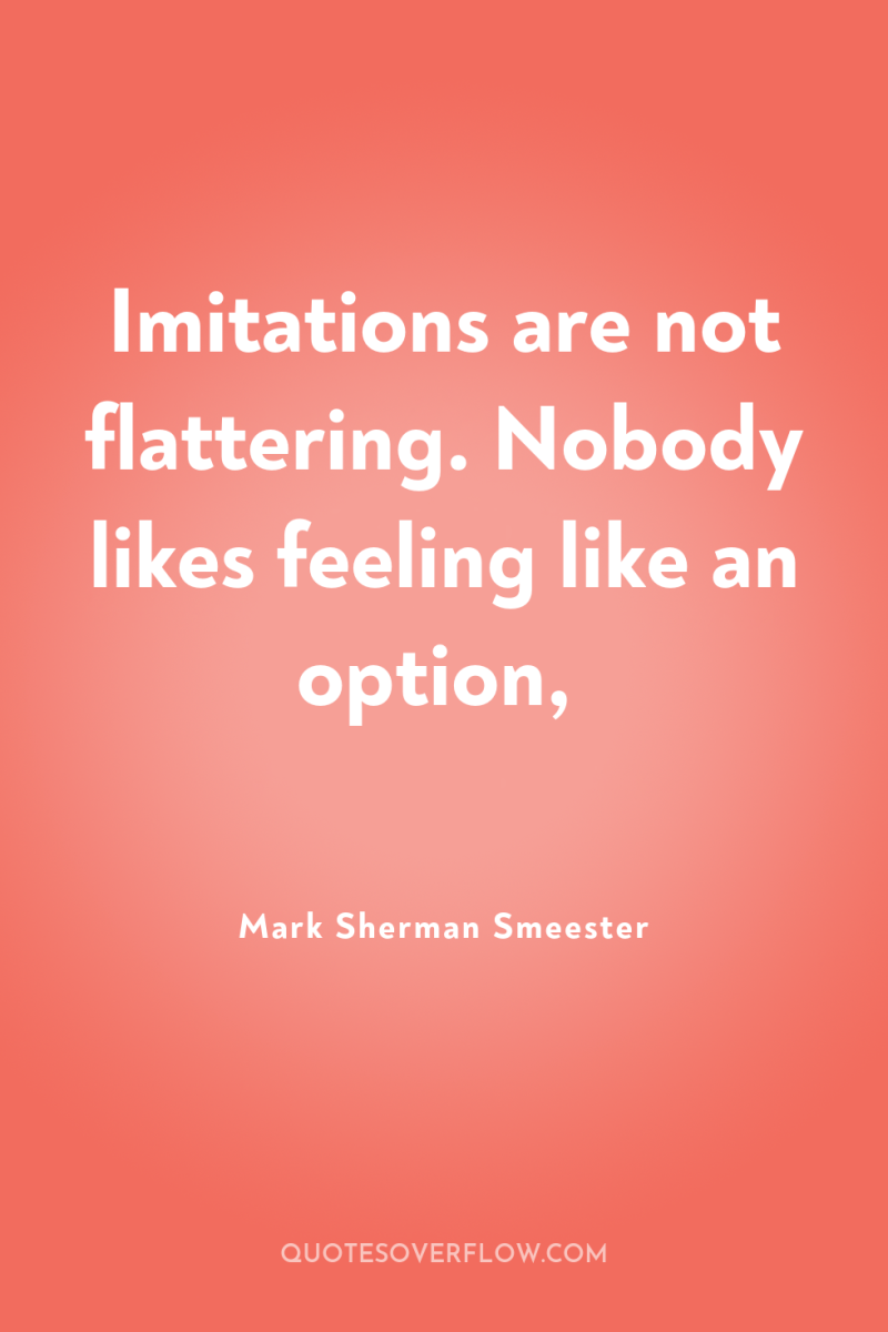 Imitations are not flattering. Nobody likes feeling like an option, 