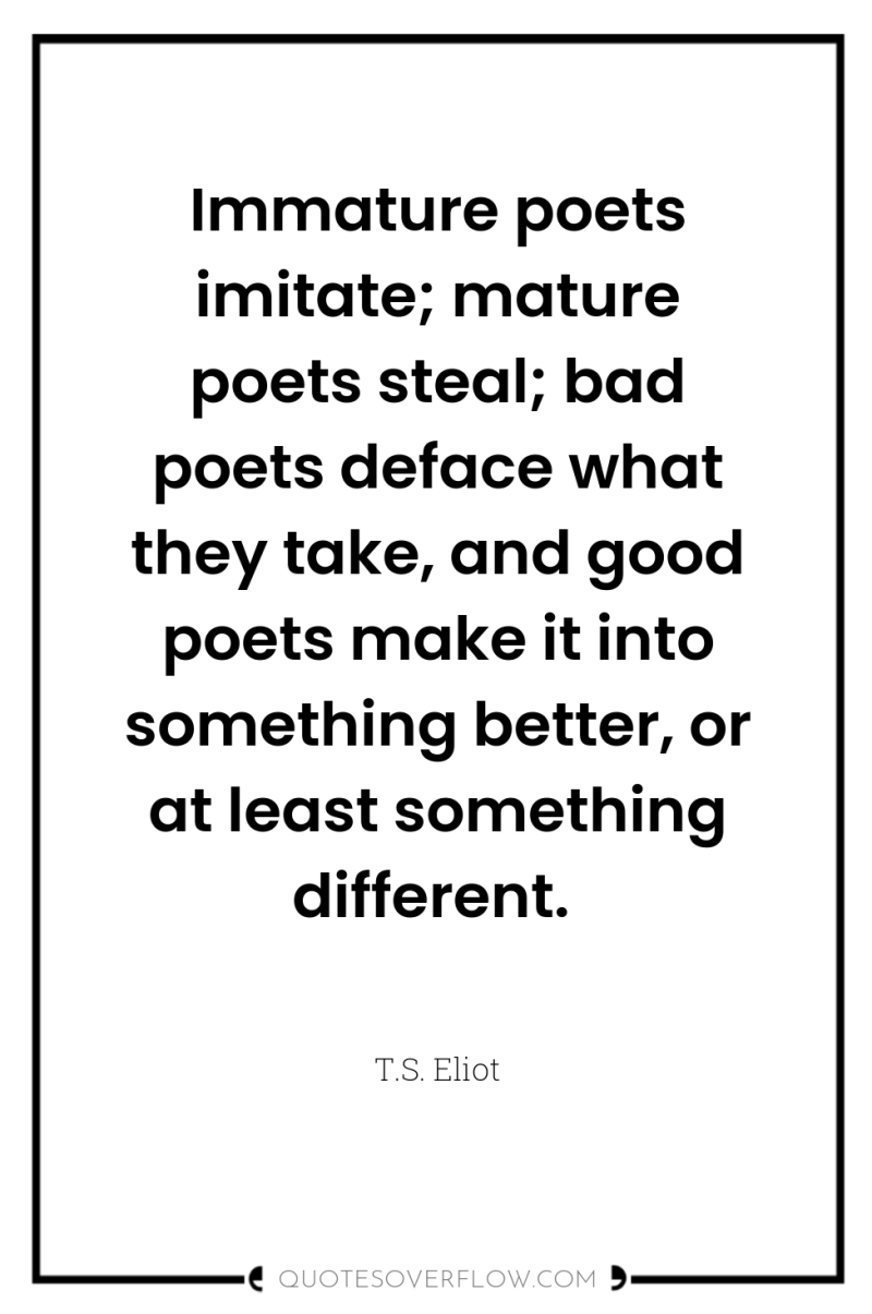 Immature poets imitate; mature poets steal; bad poets deface what...