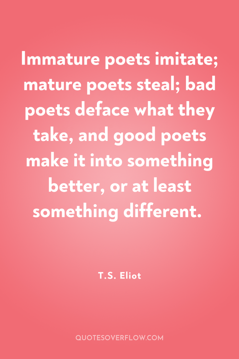 Immature poets imitate; mature poets steal; bad poets deface what...