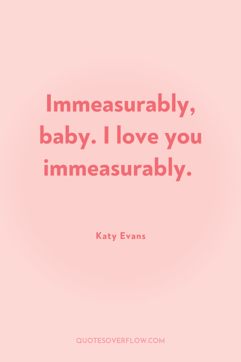 Immeasurably, baby. I love you immeasurably. 