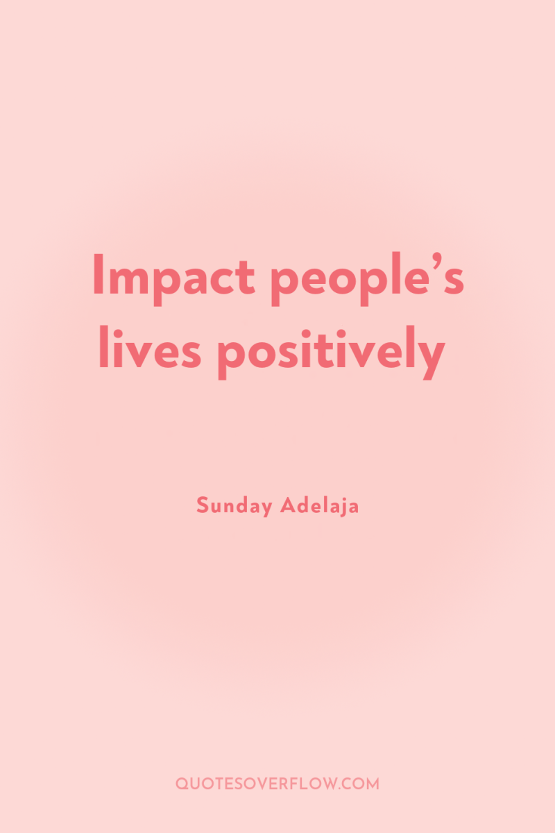 Impact people’s lives positively 
