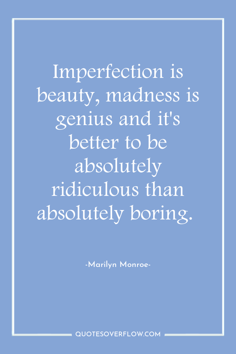 Imperfection is beauty, madness is genius and it's better to...