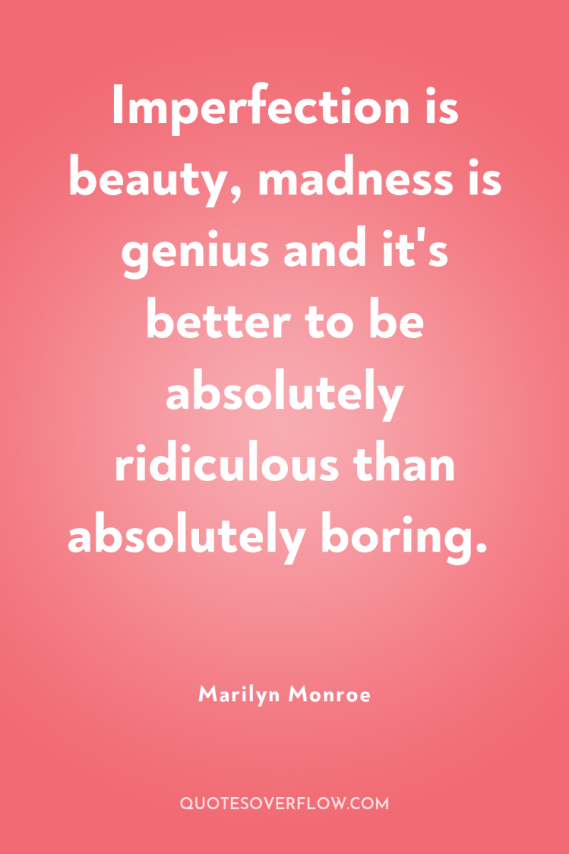 Imperfection is beauty, madness is genius and it's better to...