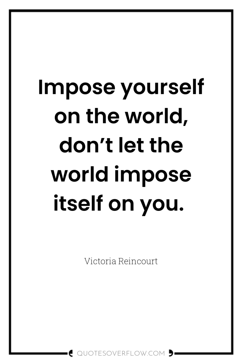 Impose yourself on the world, don’t let the world impose...