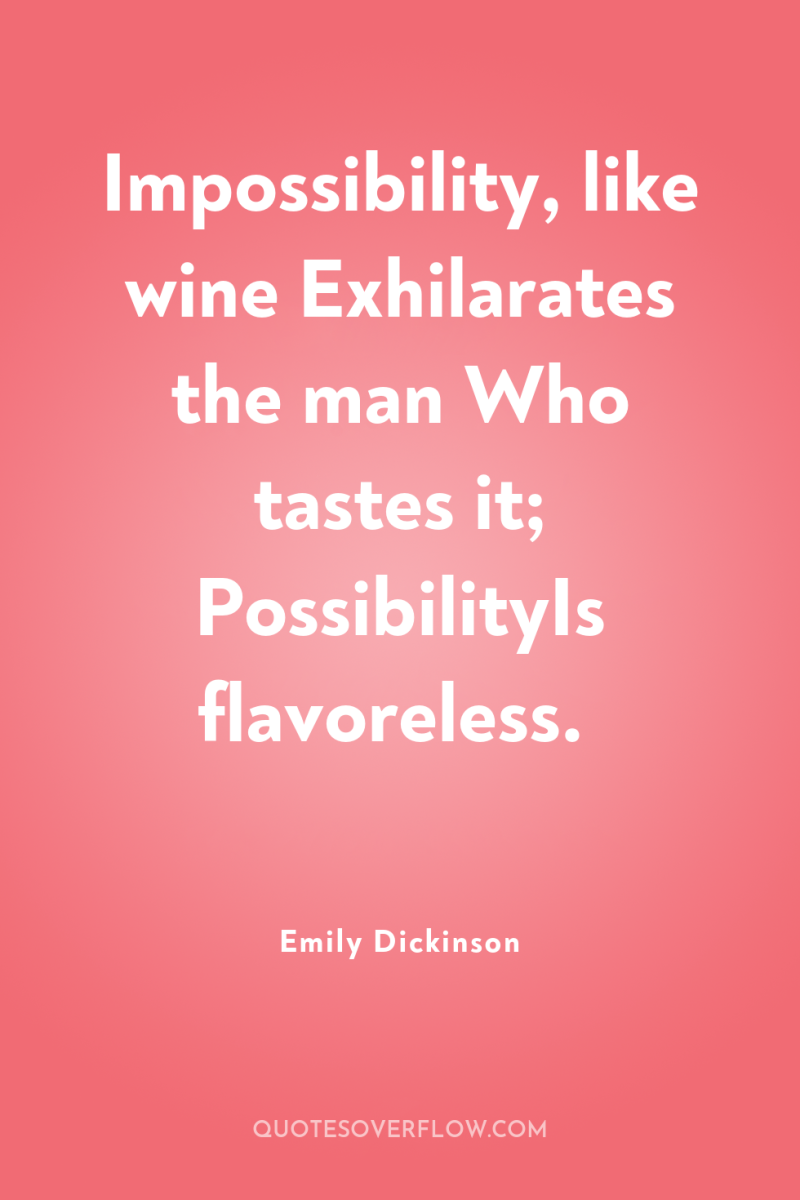 Impossibility, like wine Exhilarates the man Who tastes it; PossibilityIs...