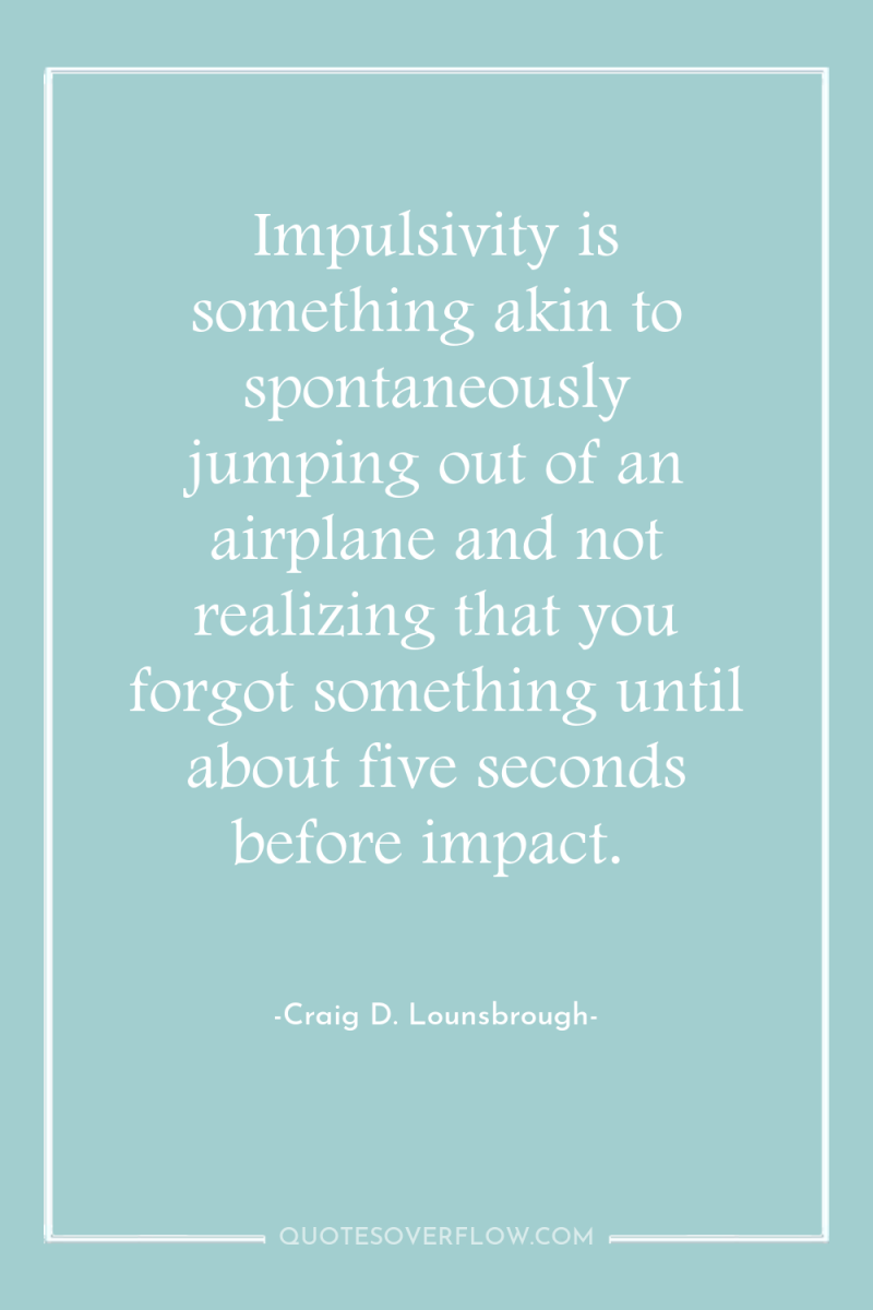 Impulsivity is something akin to spontaneously jumping out of an...
