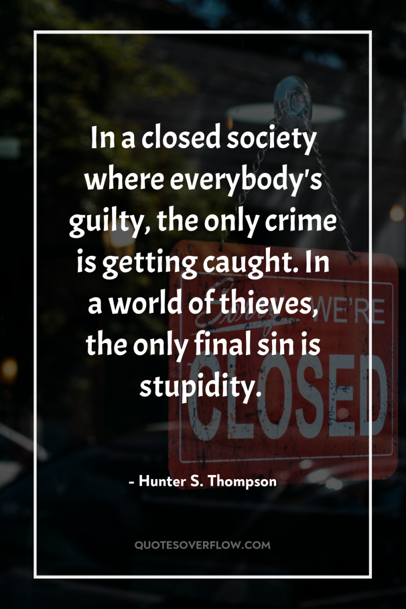 In a closed society where everybody's guilty, the only crime...
