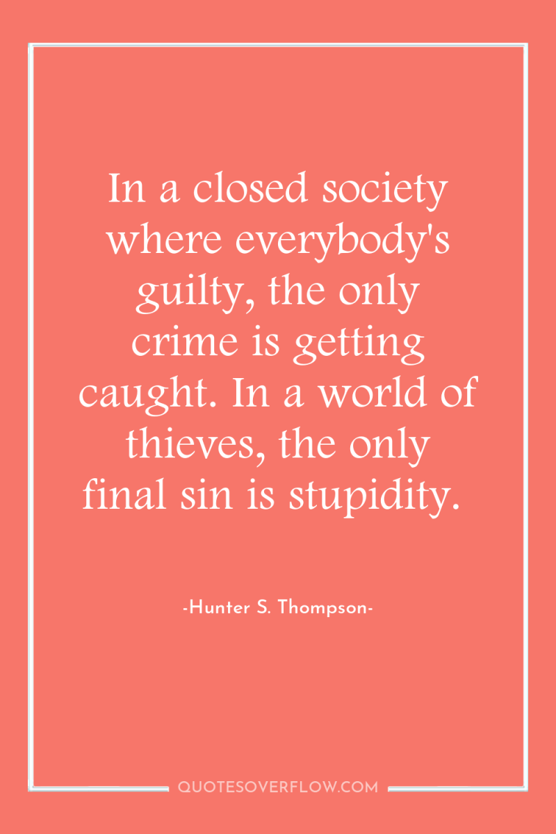 In a closed society where everybody's guilty, the only crime...