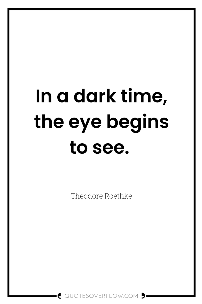 In a dark time, the eye begins to see. 
