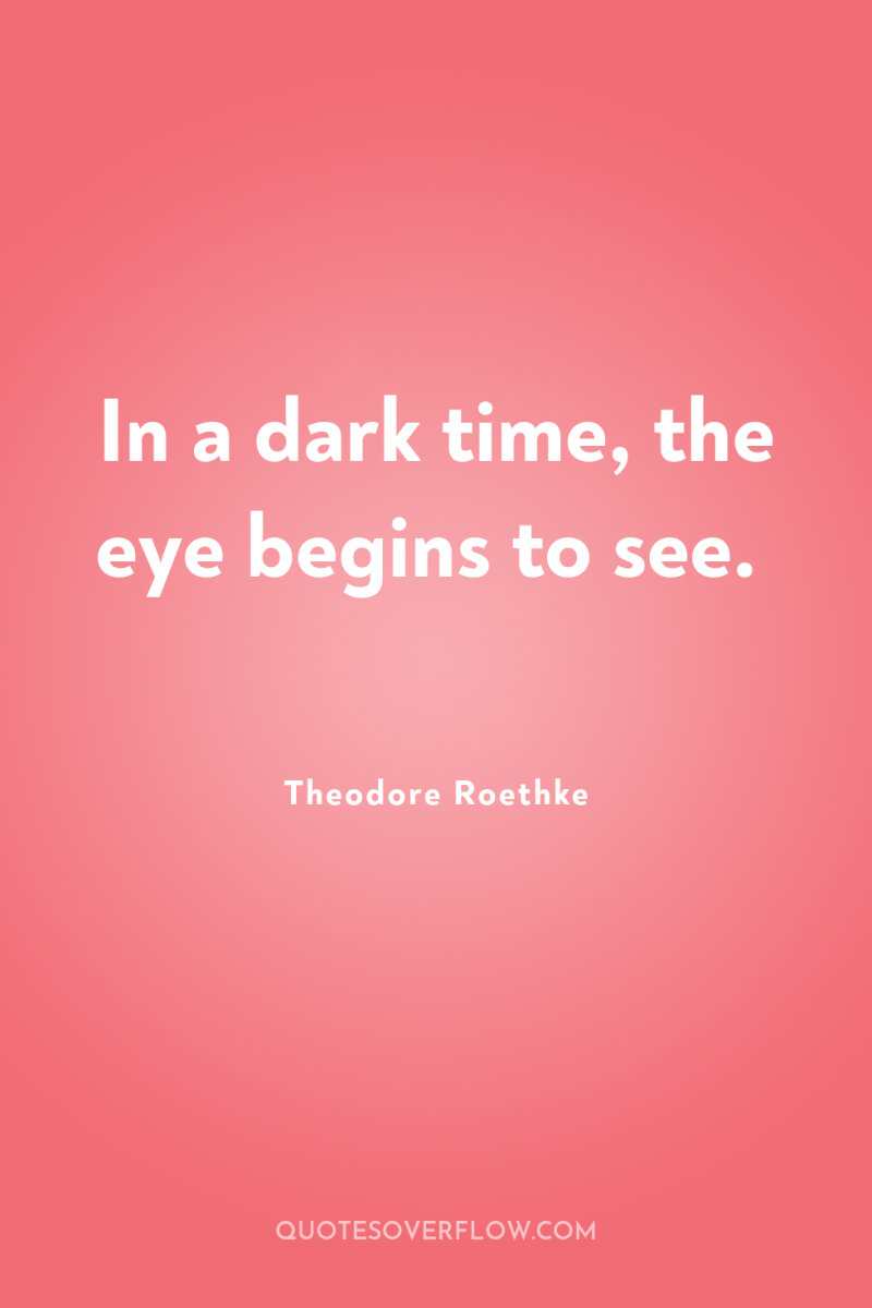 In a dark time, the eye begins to see. 