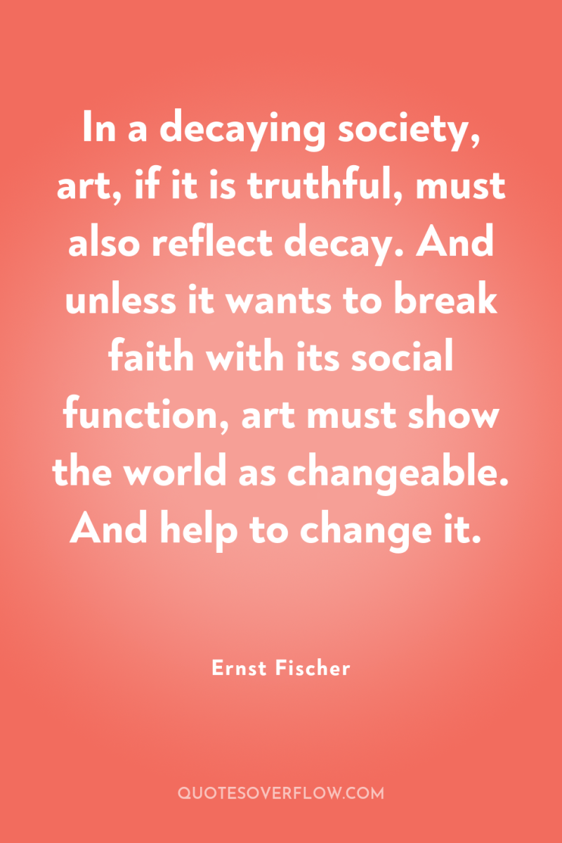 In a decaying society, art, if it is truthful, must...