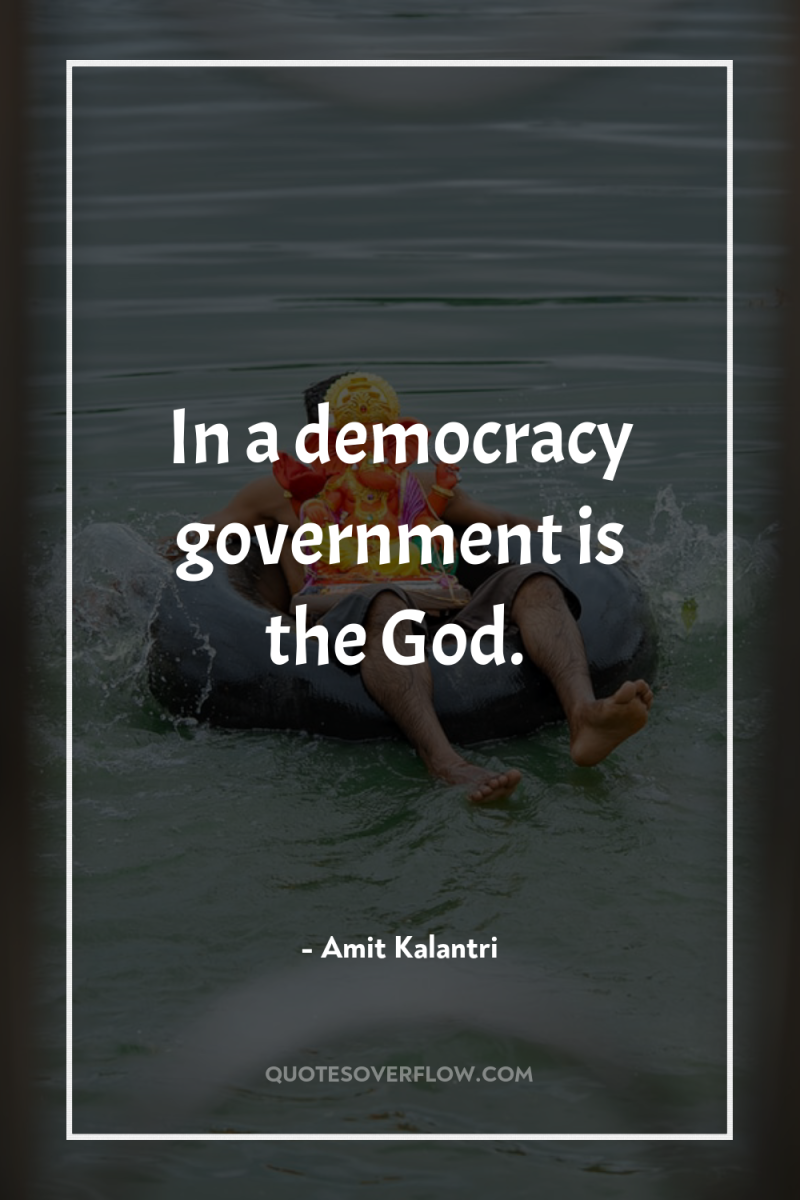 In a democracy government is the God. 