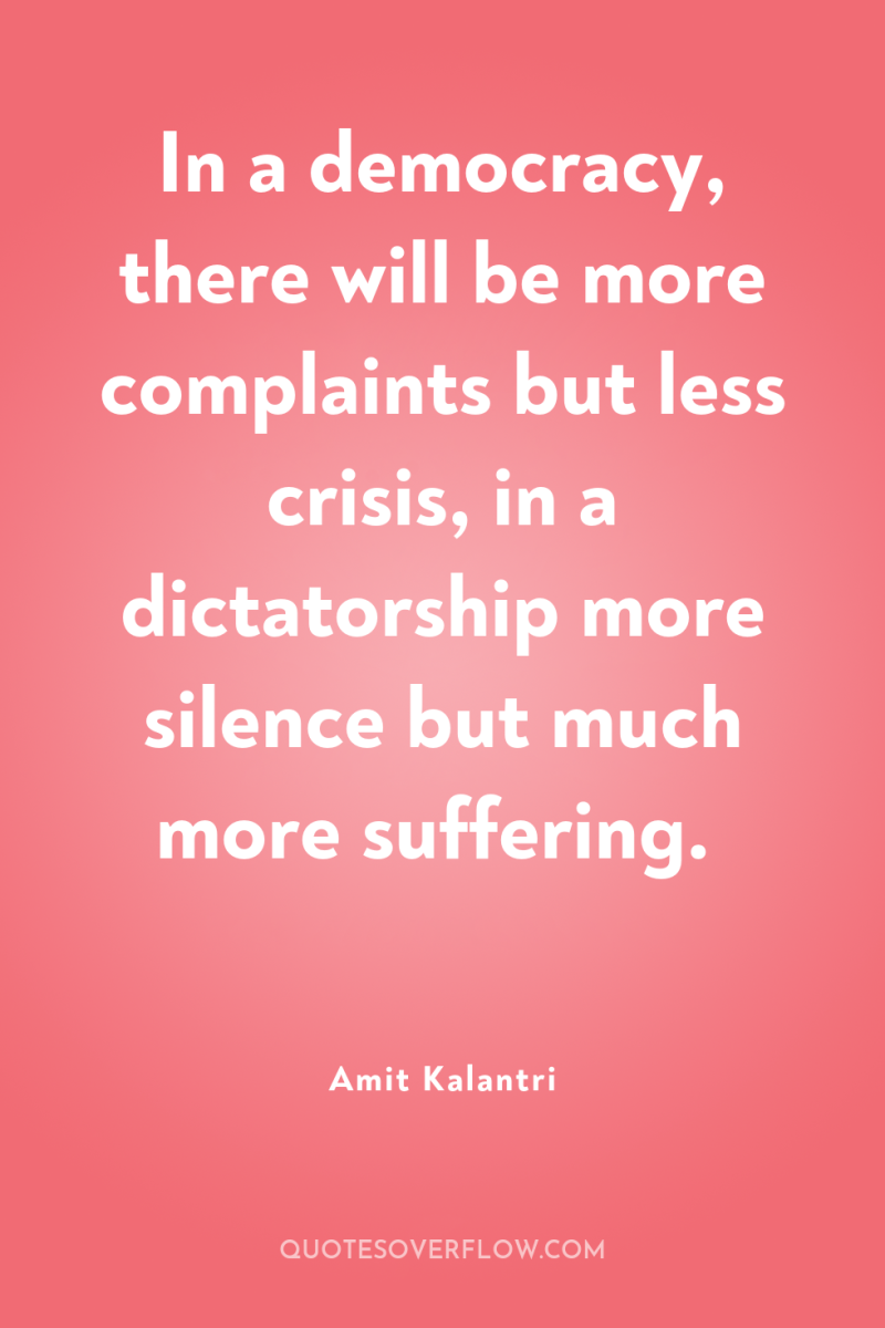 In a democracy, there will be more complaints but less...