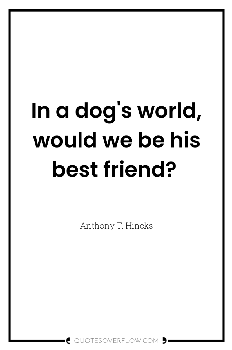 In a dog's world, would we be his best friend? 