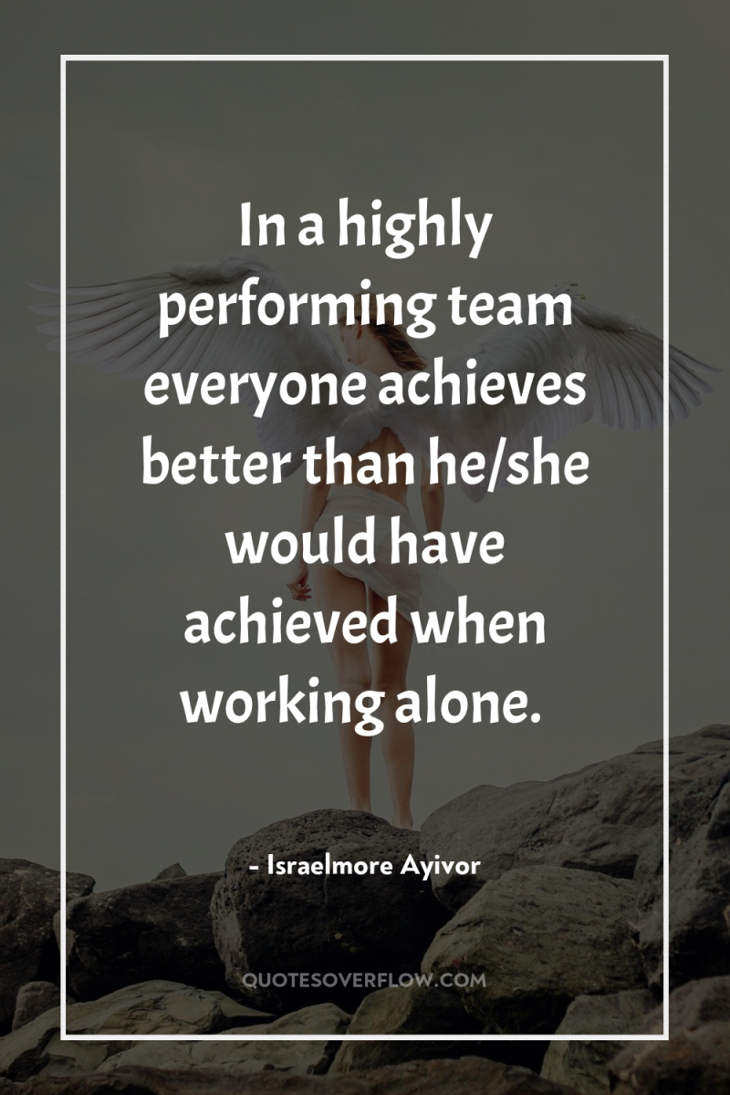 In a highly performing team everyone achieves better than he/she...