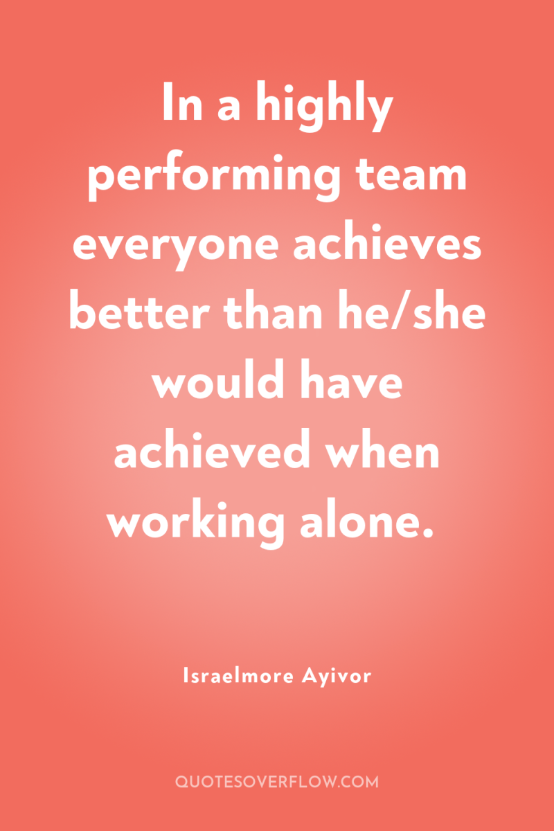 In a highly performing team everyone achieves better than he/she...