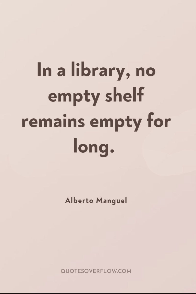 In a library, no empty shelf remains empty for long. 
