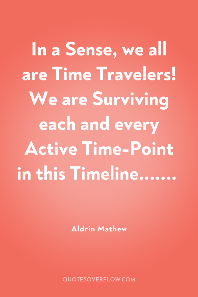 In a Sense, we all are Time Travelers! We are...