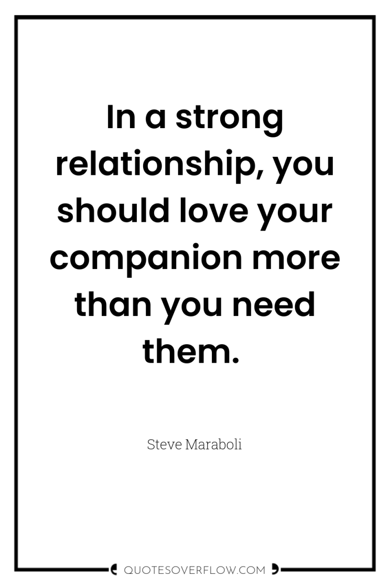 In a strong relationship, you should love your companion more...