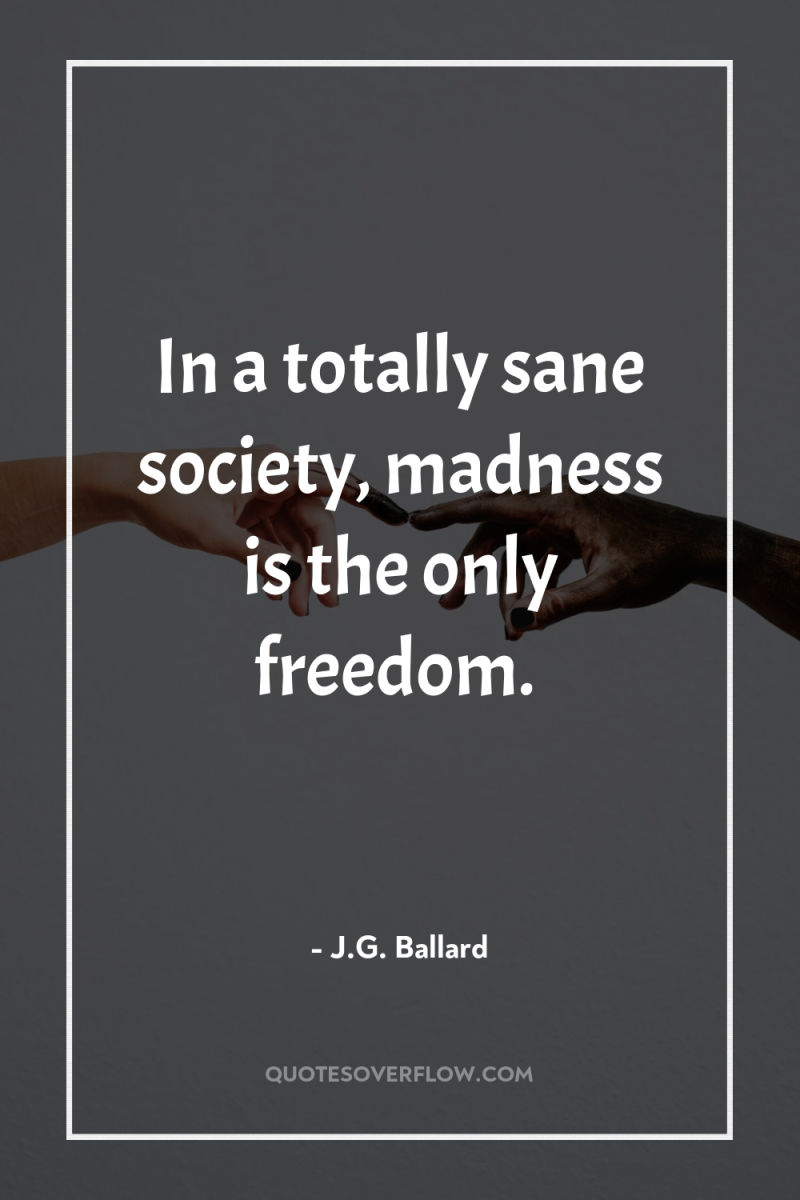 In a totally sane society, madness is the only freedom. 