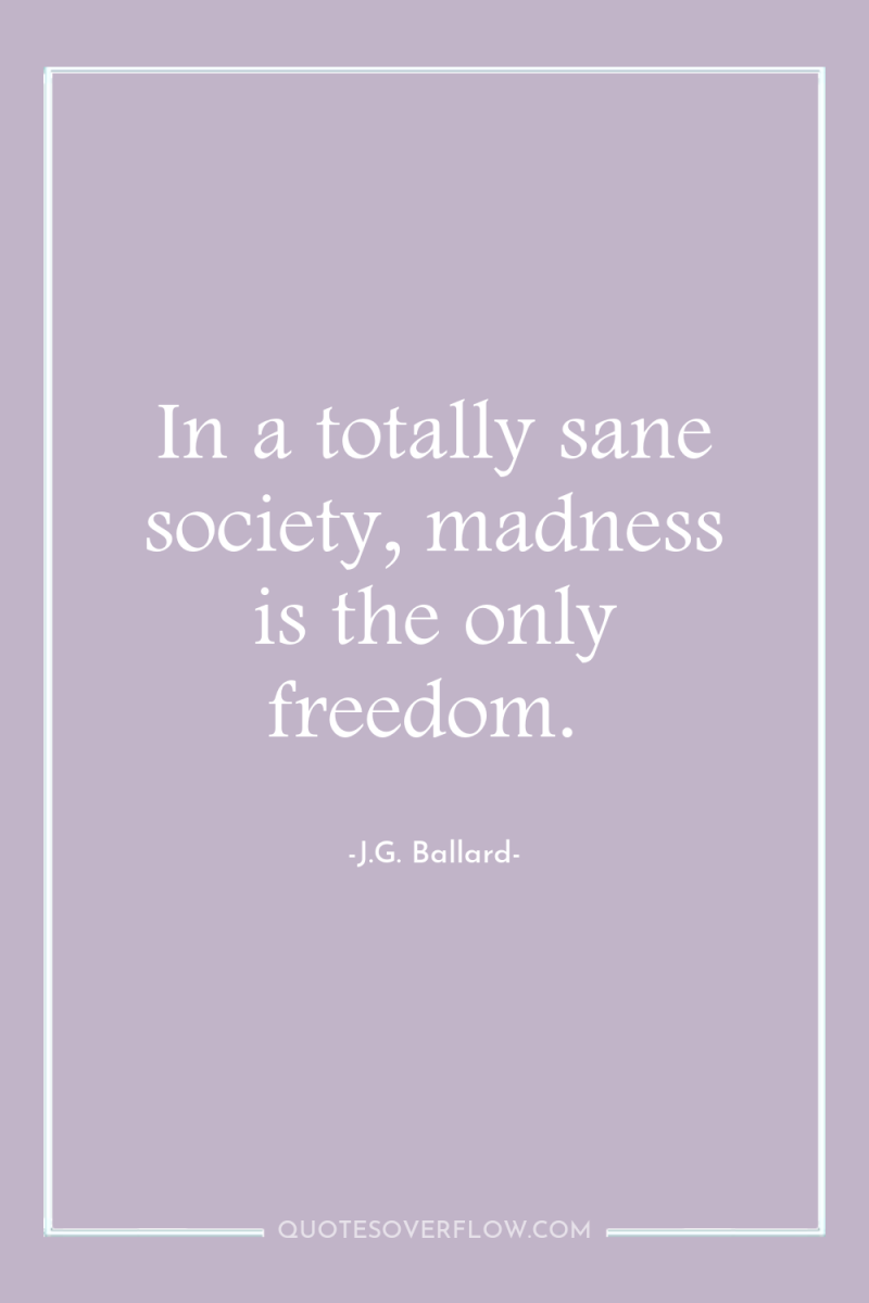 In a totally sane society, madness is the only freedom. 
